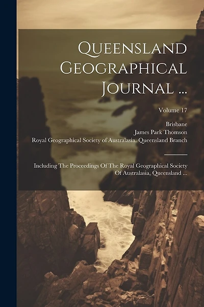 Queensland Geographical Journal ...: Including The Proceedings Of The Royal Geographical Society Of Australasia