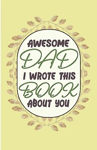 Awesome Dad I wrote This Book About You: Perfect Gift For Valentines Day - Dad's Birthday - Or Just To Remind Dad What He Means To You (Size 5.06×7.81 inch) 50 pages