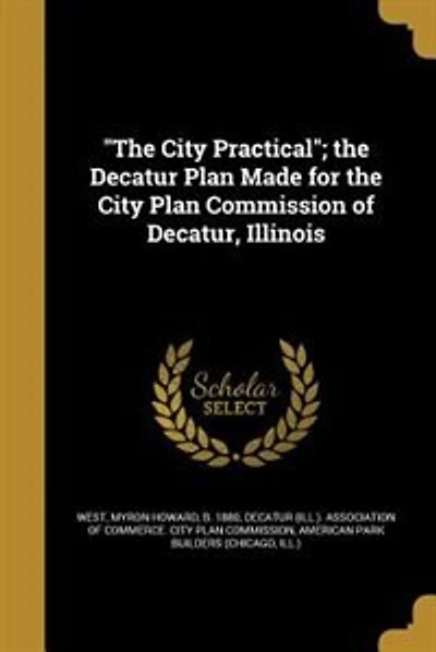 "The City Practical"; the Decatur Plan Made for the City Plan Commission of Decatur, Illinois