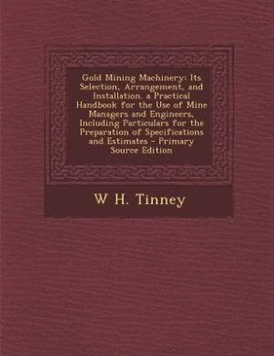 Gold Mining Machinery: Its Selection, Arrangement, and Installation. a Practical Handbook for the Use of Mine Managers and