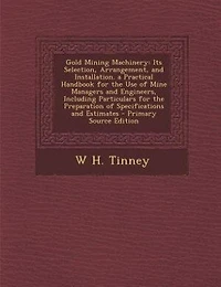 Gold Mining Machinery: Its Selection, Arrangement, and Installation. a Practical Handbook for the Use of Mine Managers and