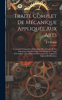 Traité Complet De Mécanique Appliquée Aux Arts: Contenant L'exposition Méthodique Des Théories Et Des Expériences Les Plus Utiles Pour Diriger Le Choix, L'invention