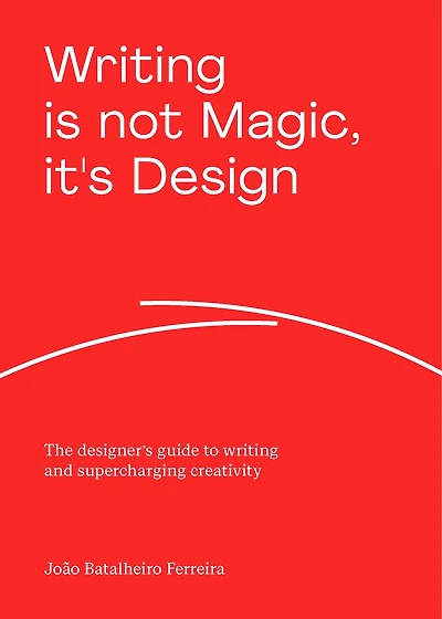 Writing is not Magic, it's Design: The designer's guide to writing and supercharging creativity