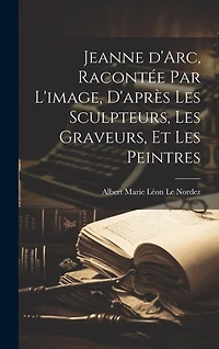 Jeanne d'Arc, racontée par l'image, d'après les sculpteurs, les graveurs