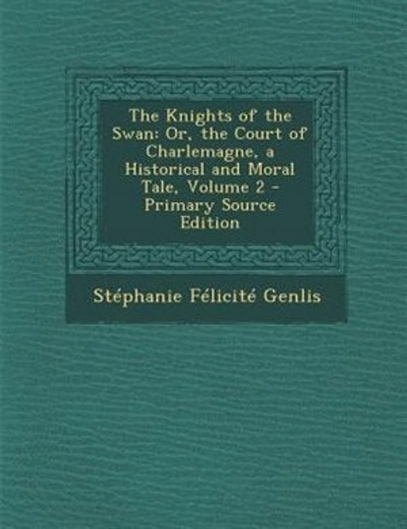 the Knights of Swan: Or, Court Charlemagne, a Historical and Moral Tale, Volume 2 - Primary Source Edition
