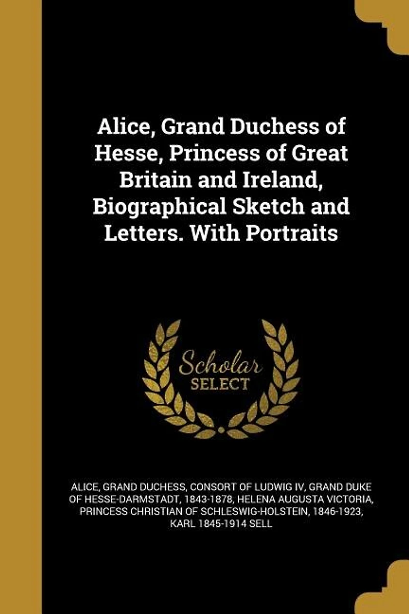 Alice, Grand Duchess of Hesse, Princess of Great Britain and Ireland, Biographical Sketch and Letters. With Portraits