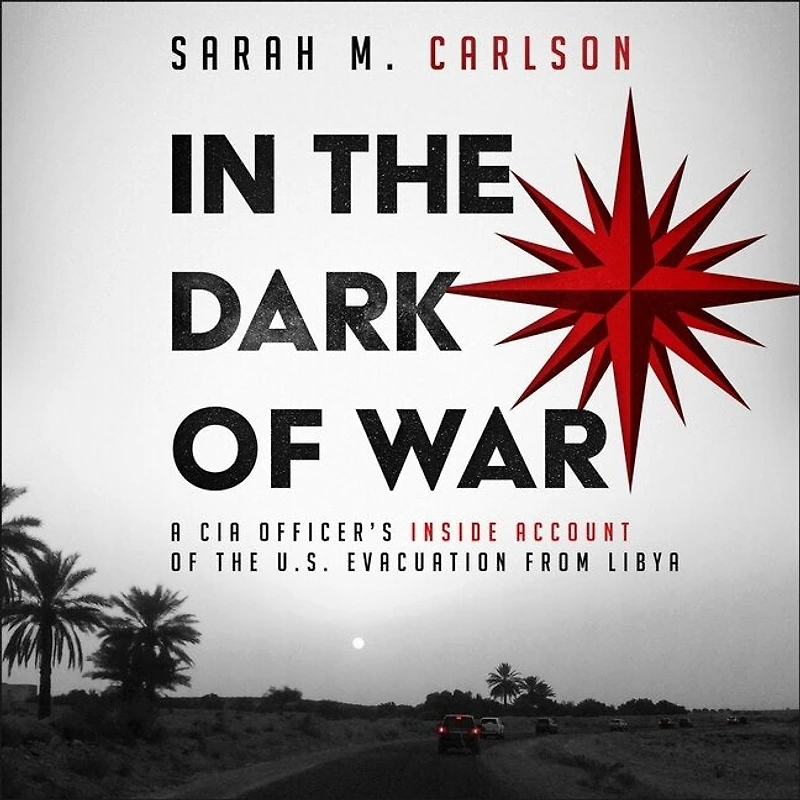 the Dark of War: A CIA Officer's Inside Account U.S. Evacuation from Libya