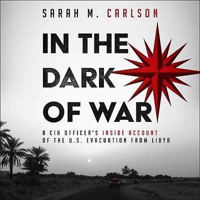 the Dark of War: A CIA Officer's Inside Account U.S. Evacuation from Libya
