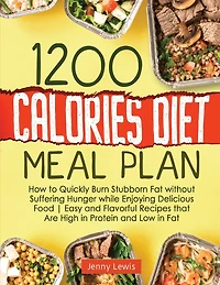 1200 Calories Diet Meal Plan: How to Quickly Burn Stubborn Fat without Suffering Hunger while Enjoying Delicious Food Easy and Flavorful Recipes that Are High in Protein and Low in Fat