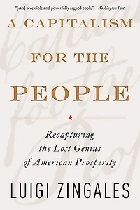 A Capitalism for the People: Recapturing Lost Genius of American Prosperity