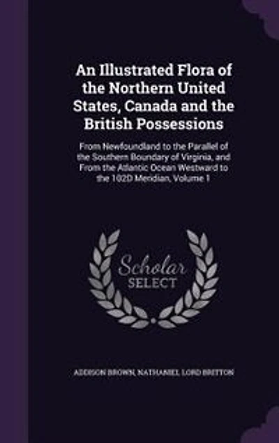 An Illustrated Flora of the Northern United States, Canada and the British Possessions: From Newfoundland to the Parallel of the Southern Boundary of Virginia, and From the Atlantic Ocean