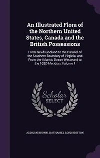 An Illustrated Flora of the Northern United States, Canada and the British Possessions: From Newfoundland to the Parallel of the Southern Boundary of Virginia, and From the Atlantic Ocean