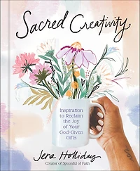 Sacred Creativity: Inspiration to Reclaim the Joy of Your God-Given Gifts