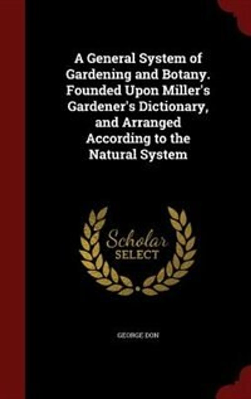 A General System of Gardening and Botany. Founded Upon Miller's Gardener's Dictionary, Arranged According to the Natural