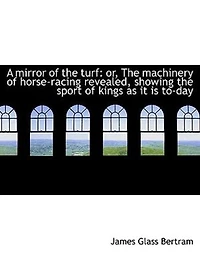 A Mirror Of The Turf: Or, Machinery Horse-racing Revealed, Showing Sport Kings As It Is To-day