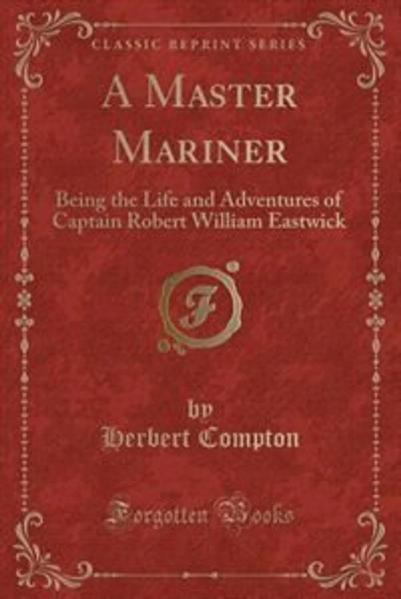 A Master Mariner. Being the Life and Adventures of Captain Robert William Eastwick