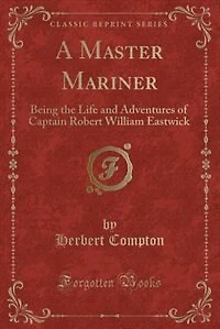 A Master Mariner. Being the Life and Adventures of Captain Robert William Eastwick