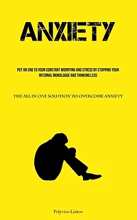 Anxiety: Put An End To Your Constant Worrying And Stress By Stopping Your Internal Monologue And Thinking Less (The All In One Solution To Overcome Anxiety)