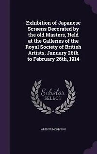 Exhibition of Japanese Screens Decorated by the Old Masters: Held at Galleries Royal Society British Artists, January 26Th to February 26Th, 1914