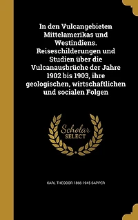 den Vulcangebieten Mittelamerikas und Westindiens: Reiseschilderungen Studien Über die Vulcanausbrüche der Jahre 1902 bis 1903, Ihre Geologischen,
