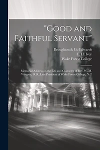 "Good and Faithful Servant": Memorial Address on the Life and Character of Rev. W. M. Wingate, D.D., Late President of Wake Forest College, N.C