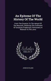 An Epitome Of The History Of The World: From The Creation To The Advent Of The Messiah, Exhibiting The Fulfilment Of Scripture Prophecies, Particularly In Relation To The Jews