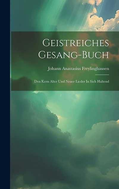 Geistreiches Gesang-buch: Den Kern Alter Und Neuer Lieder In Sich Haltend
