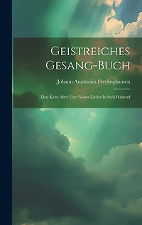 Geistreiches Gesang-buch: Den Kern Alter Und Neuer Lieder In Sich Haltend