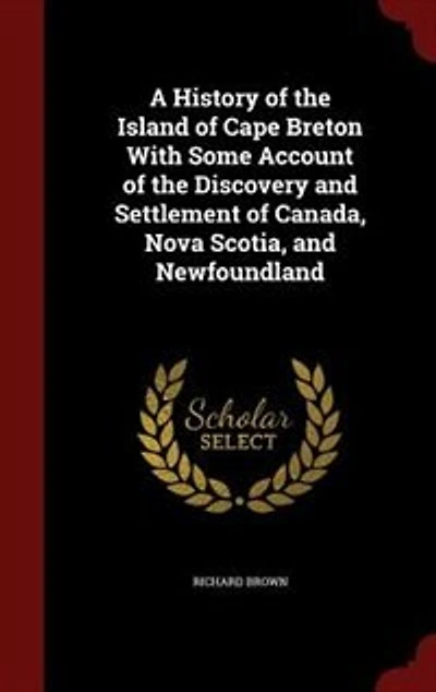 A History of the Island Cape Breton With Some Account Discovery and Settlement Canada, Nova Scotia, Newfoundland