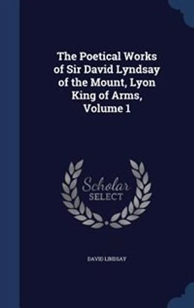 the Poetical Works of Sir David Lyndsay Mount, Lyon King Arms, Volume 1