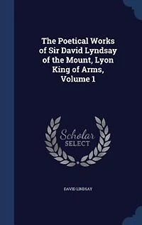 the Poetical Works of Sir David Lyndsay Mount, Lyon King Arms, Volume 1