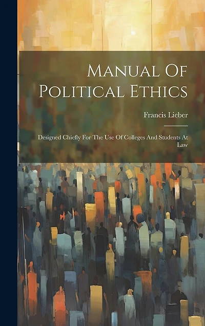 Manual Of Political Ethics: Designed Chiefly For The Use Of Colleges And Students At Law