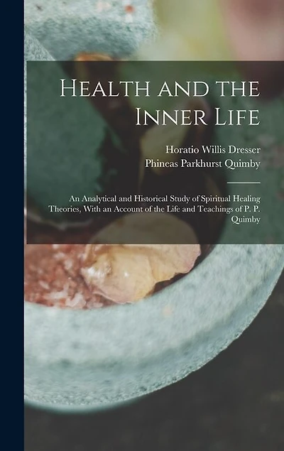 Health and the Inner Life: An Analytical and Historical Study of Spiritual Healing Theories, With an Account of the Life and Teachings of P. P. Quimby