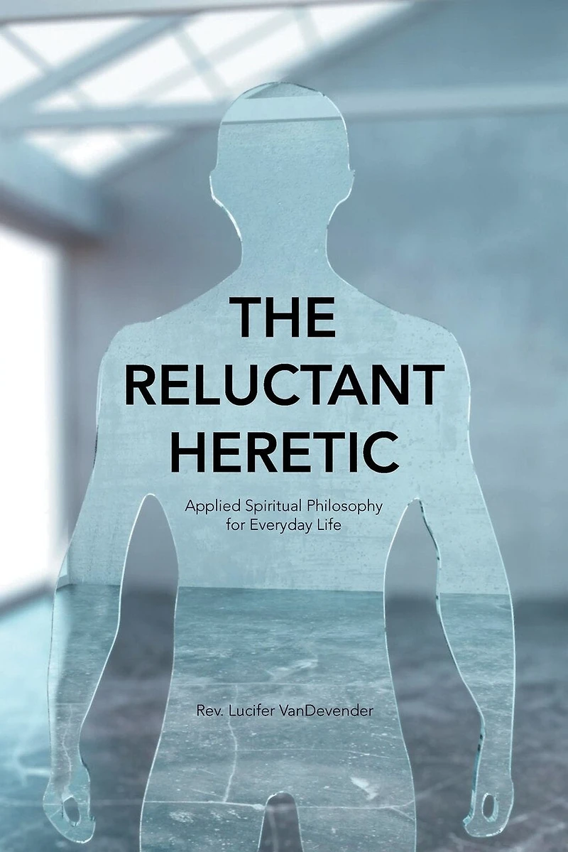 The Reluctant Heretic: Applied Spiritual Philosophy For Everyday Life