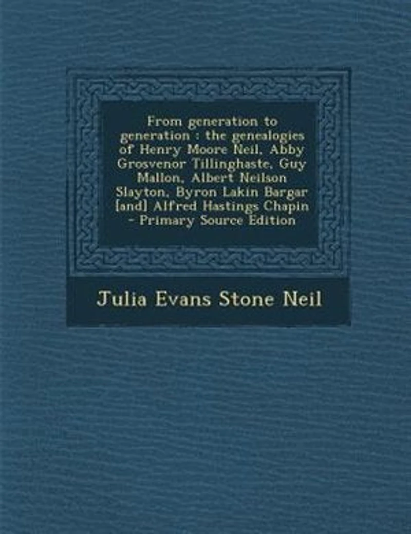 From Generation to Generation: The Genealogies of Henry Moore Neil, Abby Grosvenor Tillinghaste, Guy Mallon, Albert Neilson Slayto