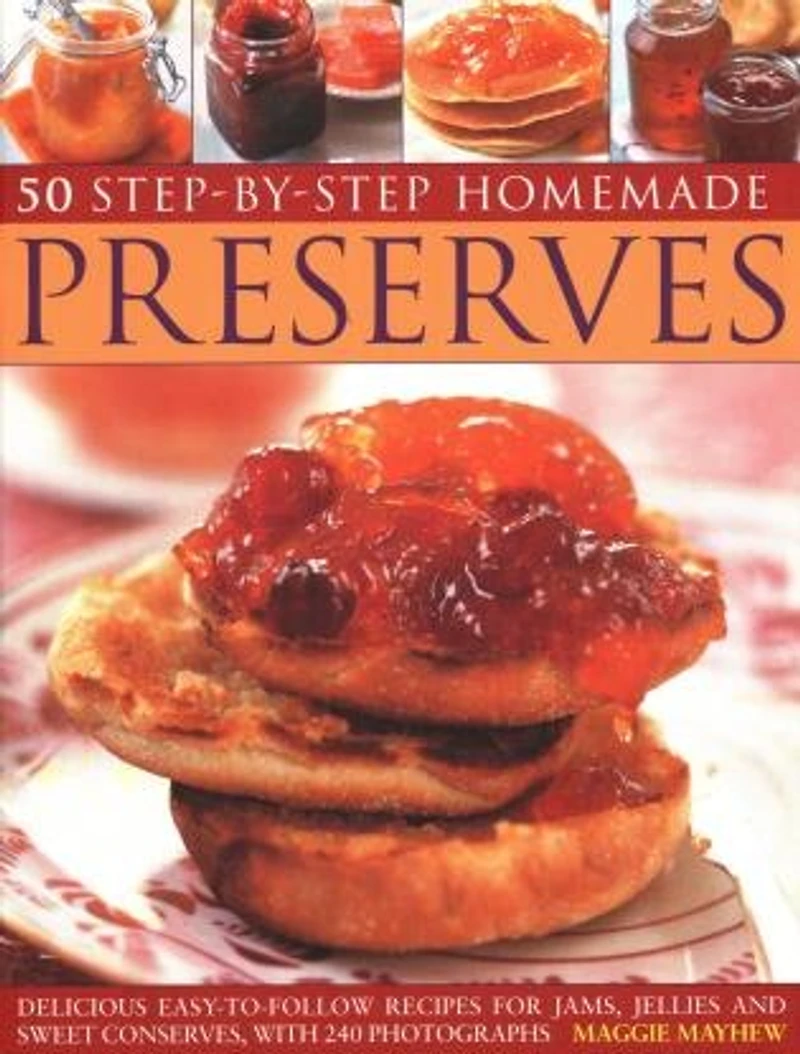 50 Step By Step Homemade Preserves: Delicious, Easy-to-follow Recipes For Jams, Jellies And Sweet Conserves, With 240 Photographs