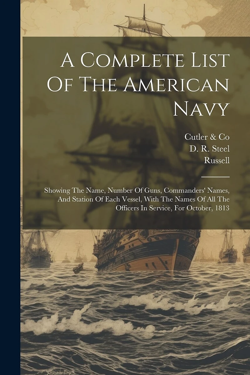 A Complete List Of The American Navy: Showing The Name, Number Of Guns, Commanders' Names, And Station Of Each Vessel, With The Names Of All The Officers In Service, For October, 1813