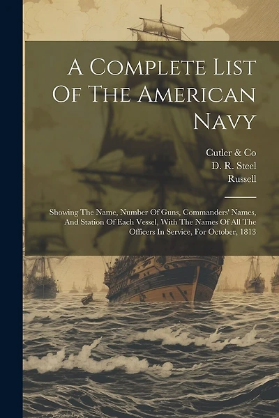 A Complete List Of The American Navy: Showing The Name, Number Of Guns, Commanders' Names, And Station Of Each Vessel, With The Names Of All The Officers In Service, For October, 1813