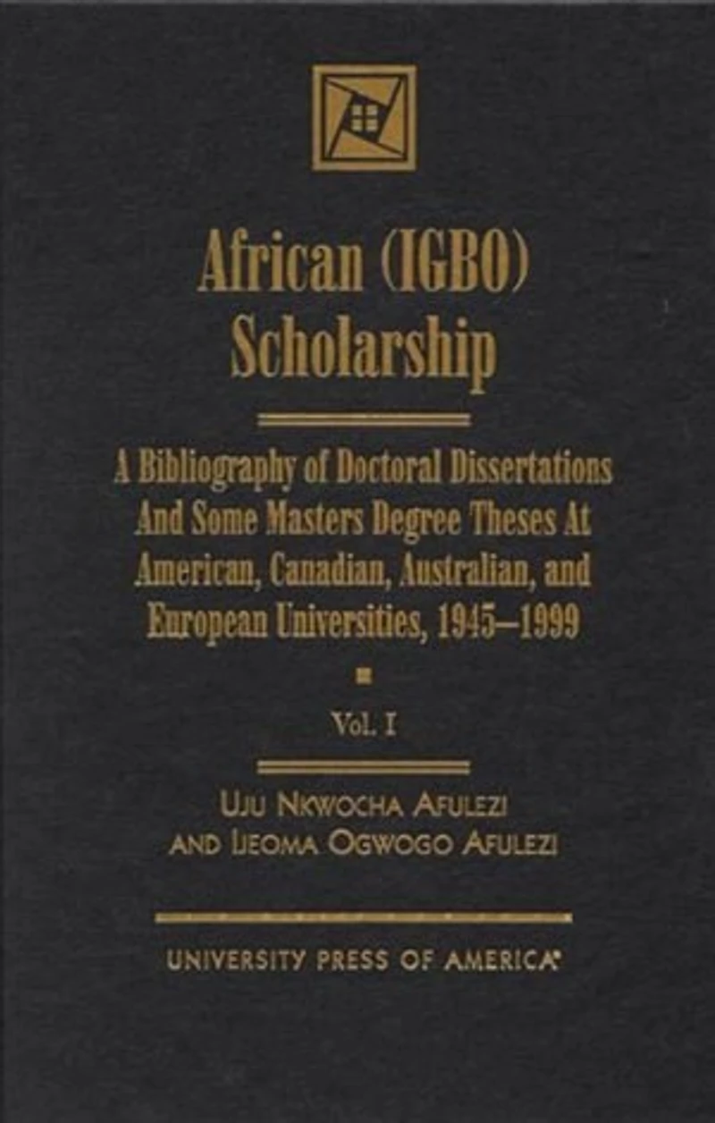 African (IGBO) Scholarship: A Bibliography of Doctoral Dissertations and Some Masters Degree Theses at American, Canadian, Australian, and European Universities, 1945-1999