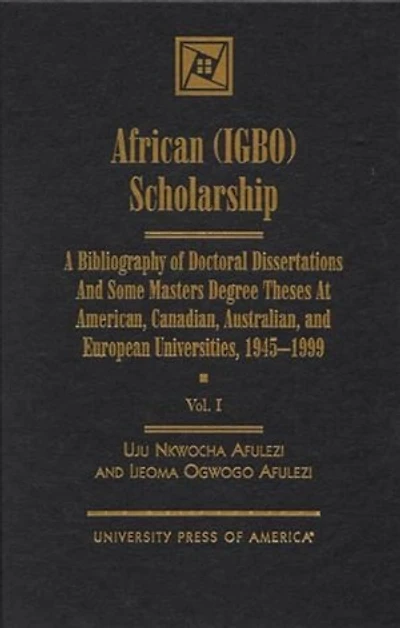 African (IGBO) Scholarship: A Bibliography of Doctoral Dissertations and Some Masters Degree Theses at American, Canadian, Australian, and European Universities, 1945-1999