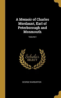A Memoir of Charles Mordaunt, Earl Peterborough and Monmouth; Volume I