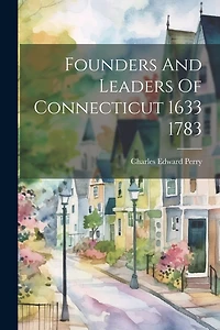 Founders And Leaders Of Connecticut 1633 1783