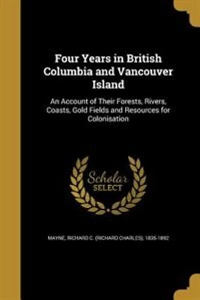 Four Years in British Columbia and Vancouver Island: An Account of Their Forests, Rivers, Coasts, Gold Fields and Resources for Colonisation