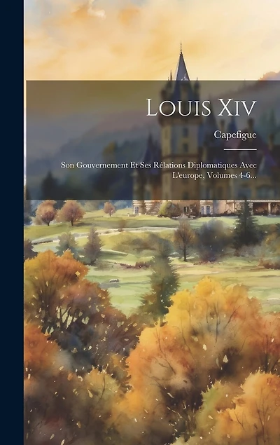 Louis Xiv: Son Gouvernement Et Ses Rélations Diplomatiques Avec L'europe