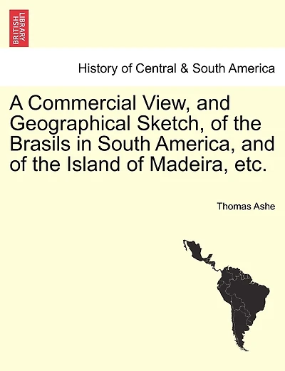 a Commercial View, and Geographical Sketch, of the Brasils South America, Island Madeira: Being Description Portuguese Colonies, Islands, Cities, Chief Towns, Harbours, Rivers, &C.