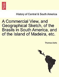 a Commercial View, and Geographical Sketch, of the Brasils South America, Island Madeira: Being Description Portuguese Colonies, Islands, Cities, Chief Towns, Harbours, Rivers, &C.