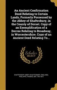 An Ancient Confirmation Deed Relating to Certain Lands, Formerly Possessed by the Abbey of Shaftesbury, in the County of Dorset. Copy of an Exemplification of a Decree Relating to Broadway, in Worcestershire. Copy of an Ancient Deed Relating To...