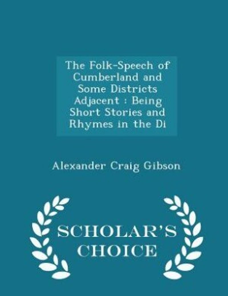 The Folk-Speech of Cumberland and Some Districts Adjacent: Being Short Stories and Rhymes in the Di - Scholar's Choice Edition