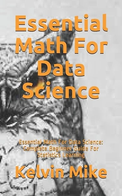 Essential Math For Data Science: Essential Math For Data Science: Complete Beginner Guide For Statistics Learning