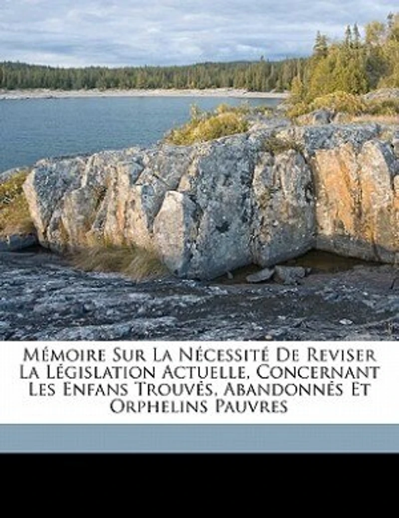 Mémoire Sur La Nécessité De Reviser Législation Actuelle, Concernant Les Enfans Trouvés, Abandonnés Et Orphelins Pauvres